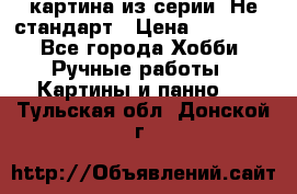 картина из серии- Не стандарт › Цена ­ 19 000 - Все города Хобби. Ручные работы » Картины и панно   . Тульская обл.,Донской г.